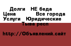 Долги - НЕ беда ! › Цена ­ 1 000 - Все города Услуги » Юридические   . Тыва респ.